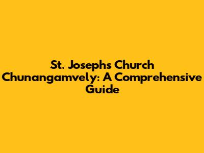 St. Joseph's Church Chunangamvely: A Comprehensive Guide