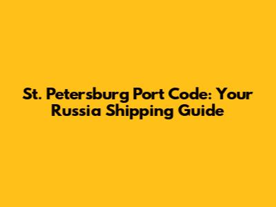 St. Petersburg Port Code: Your Russia Shipping Guide