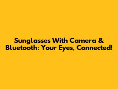 Sunglasses With Camera & Bluetooth: Your Eyes, Connected!