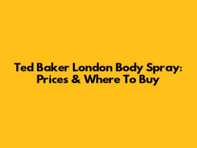 Ted Baker London Body Spray: Prices & Where To Buy