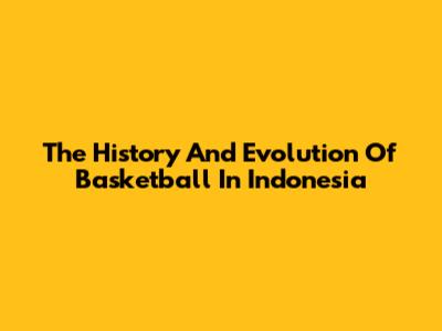 The History And Evolution Of Basketball In Indonesia