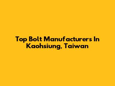 Top Bolt Manufacturers In Kaohsiung, Taiwan