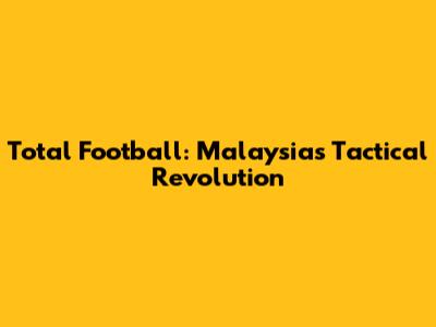 Total Football: Malaysia's Tactical Revolution