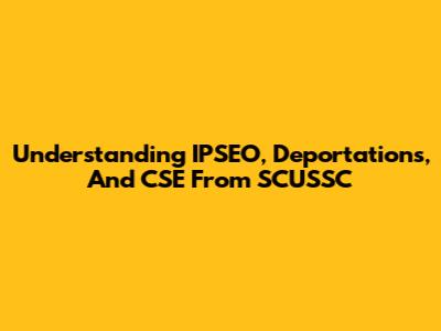 Understanding IPSEO, Deportations, And CSE From SCUSSC
