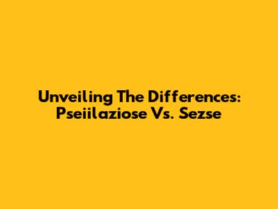 Unveiling The Differences: Pseiilaziose Vs. Sezse