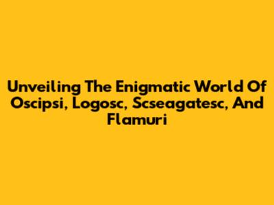 Unveiling The Enigmatic World Of Oscipsi, Logosc, Scseagatesc, And Flamuri