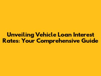 Unveiling Vehicle Loan Interest Rates: Your Comprehensive Guide