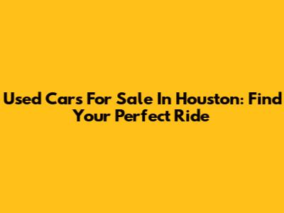 Used Cars For Sale In Houston: Find Your Perfect Ride
