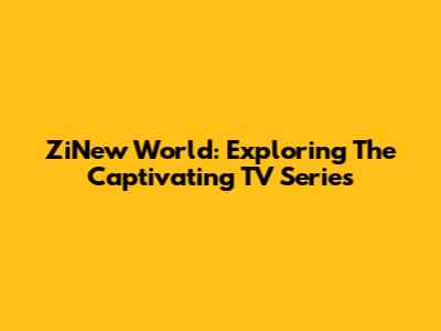 ZiNew World: Exploring The Captivating TV Series